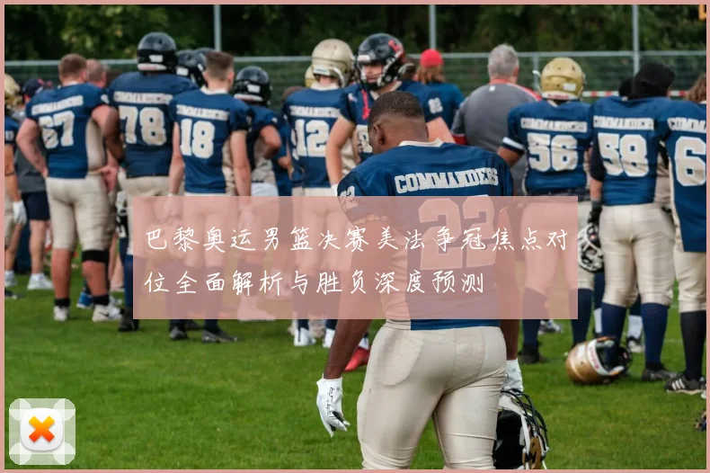巴黎奥运男篮决赛美法争冠焦点对位全面解析与胜负深度预测