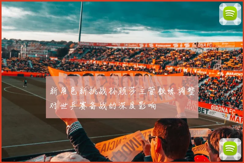 新角色新挑战孙颖莎主管教练调整对世乒赛备战的深度影响