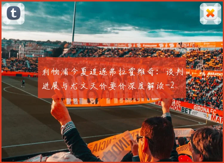 利物浦今夏追逐弗拉霍维奇：谈判进展与尤文天价要价深度解读