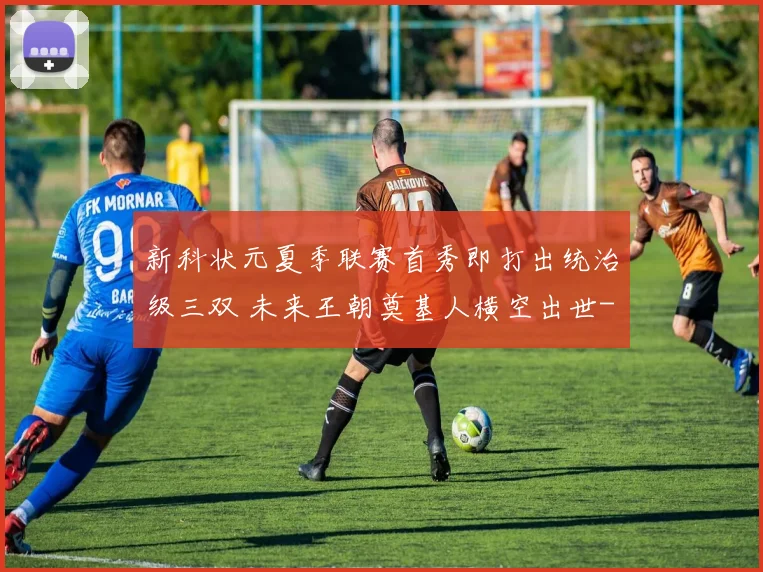 新科状元夏季联赛首秀即打出统治级三双 未来王朝奠基人横空出世
