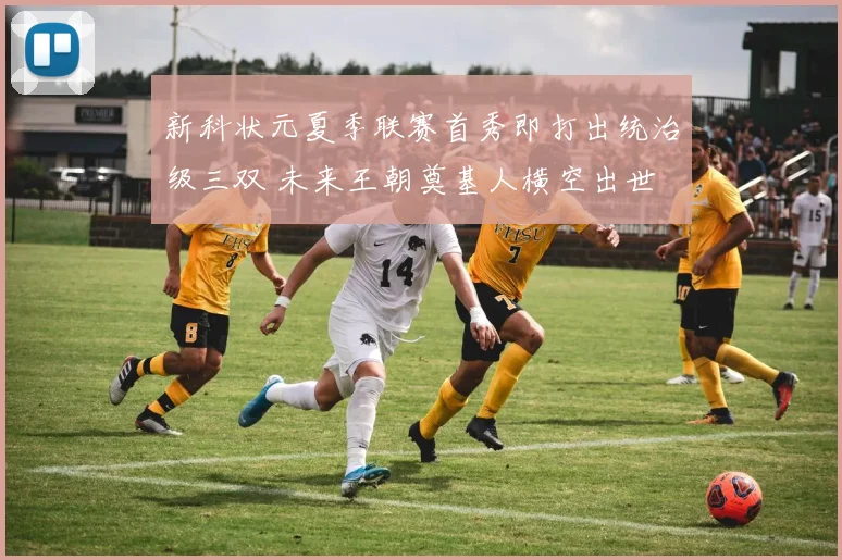 新科状元夏季联赛首秀即打出统治级三双 未来王朝奠基人横空出世
