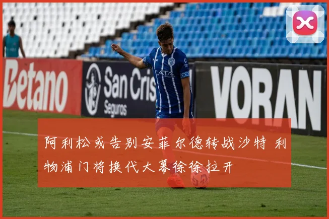 阿利松或告别安菲尔德转战沙特 利物浦门将换代大幕徐徐拉开