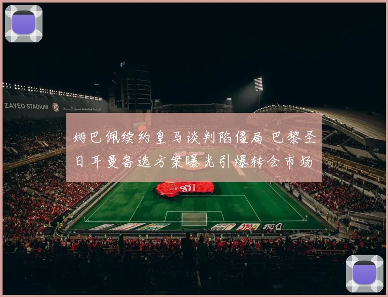 姆巴佩续约皇马谈判陷僵局 巴黎圣日耳曼备选方案曝光引爆转会市场