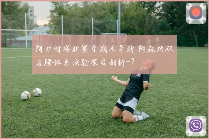 阿尔特塔新赛季战术革新 阿森纳双后腰体系试验深度剖析