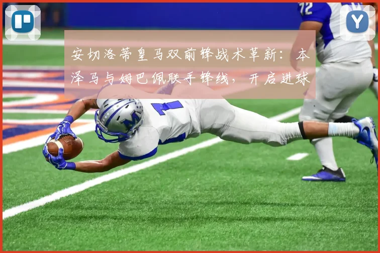 安切洛蒂皇马双前锋战术革新:本泽马与姆巴佩联手锋线,开启进球新时代