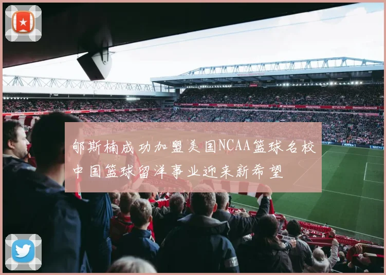 郇斯楠成功加盟美国NCAA篮球名校中国篮球留洋事业迎来新希望