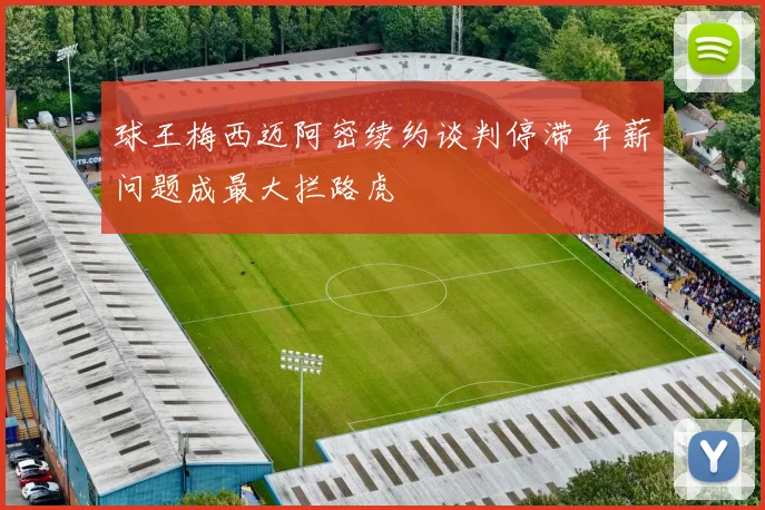 球王梅西迈阿密续约谈判停滞 年薪问题成最大拦路虎
