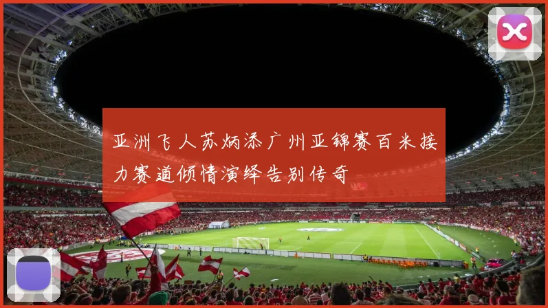 亚洲飞人苏炳添广州亚锦赛百米接力赛道倾情演绎告别传奇