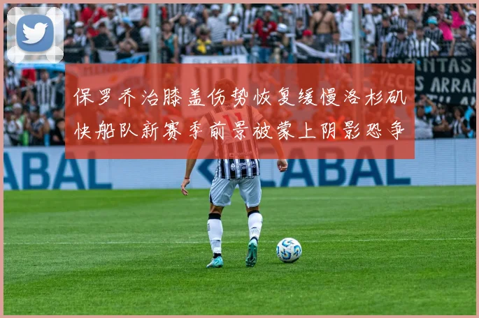 保罗乔治膝盖伤势恢复缓慢洛杉矶快船队新赛季前景被蒙上阴影恐争冠无望