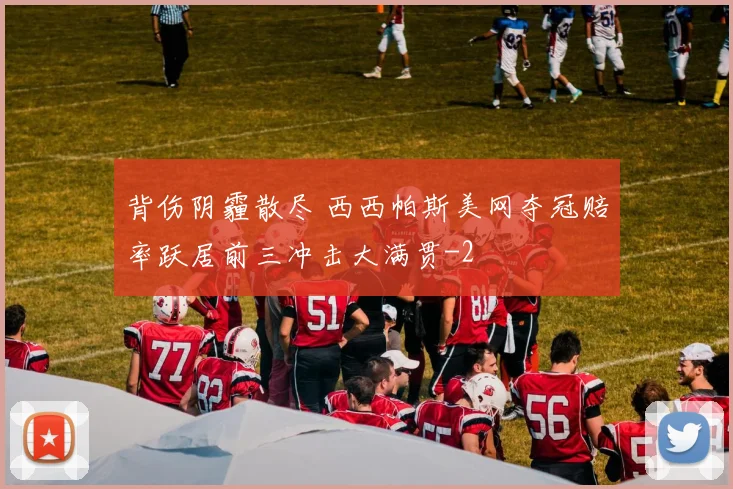 背伤阴霾散尽 西西帕斯美网夺冠赔率跃居前三冲击大满贯