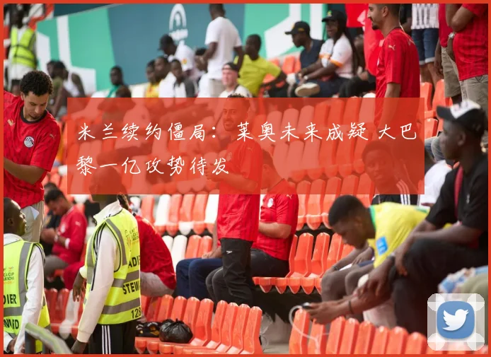 米兰续约僵局：莱奥未来成疑 大巴黎一亿攻势待发