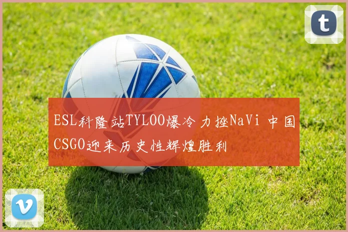 ESL科隆站TYLOO爆冷力挫NaVi 中国CSGO迎来历史性辉煌胜利