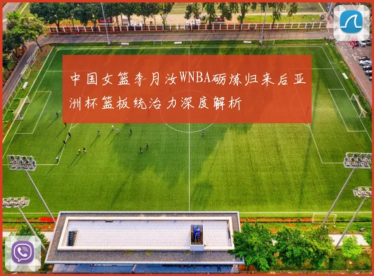 中国女篮李月汝WNBA砺炼归来后亚洲杯篮板统治力深度解析