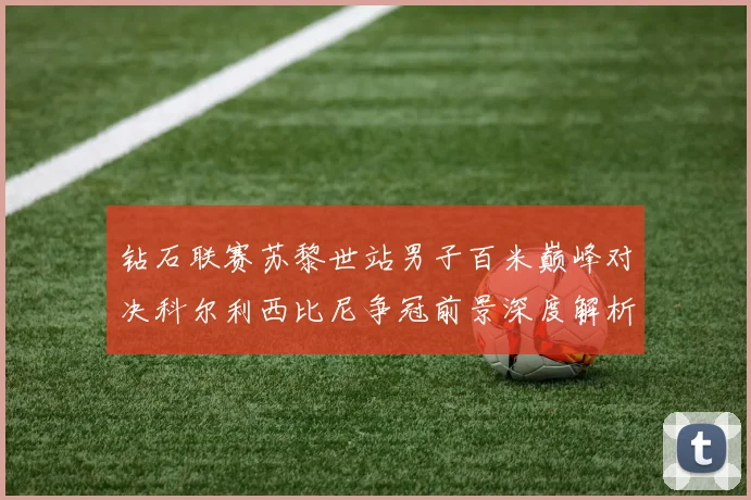 钻石联赛苏黎世站男子百米巅峰对决科尔利西比尼争冠前景深度解析
